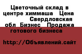 Цветочный склад в центре химмаша › Цена ­ 195 000 - Свердловская обл. Бизнес » Продажа готового бизнеса   